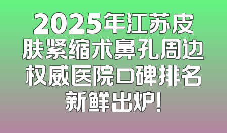 2025年江苏皮肤紧缩术鼻孔周边权威医院口碑排名新鲜出炉！