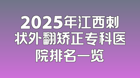 2025年江西刺状外翻矫正专科医院排名一览