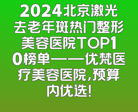 2024北京激光去老年斑热门整形美容医院TOP10榜单——优梵医疗美容医院，预算内优选！