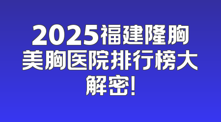 2025福建隆胸美胸医院排行榜大解密！