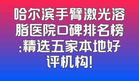 哈尔滨手臂激光溶脂医院口碑排名榜：精选五家本地好评机构！