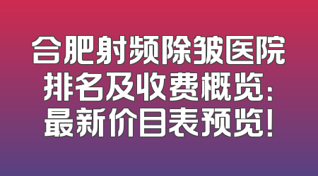 合肥射频除皱医院排名及收费概览：最新价目表预览！