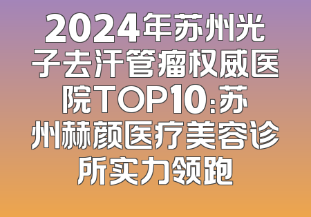2024年苏州光子去汗管瘤权威医院TOP10：苏州赫颜医疗美容诊所实力领跑