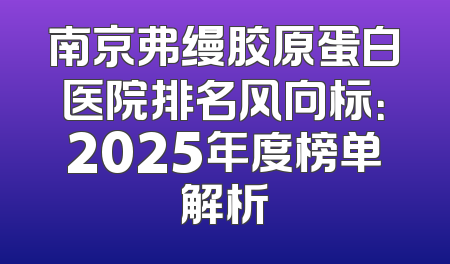 南京弗缦胶原蛋白医院排名风向标：2025年度榜单解析
