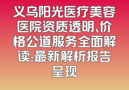 义乌阳光医疗美容医院资质透明、价格公道服务全面解读：最新解析报告呈现