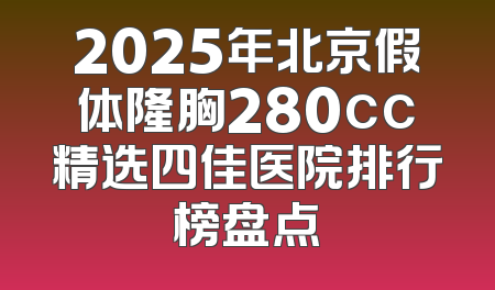 2025年北京假体隆胸280cc精选四佳医院排行榜盘点