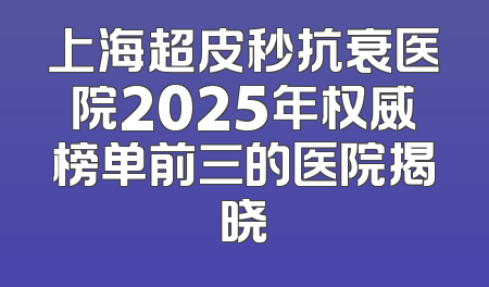 上海超皮秒抗衰医院2025年权威榜单前三的医院揭晓