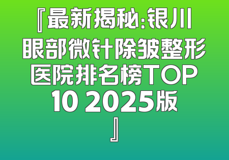 『最新揭秘：银川眼部微针除皱整形医院排名榜TOP10 2025版』
