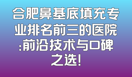 合肥鼻基底填充专业排名前三的医院：前沿技术与口碑之选！