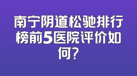 南宁阴道松驰排行榜前5医院评价如何？