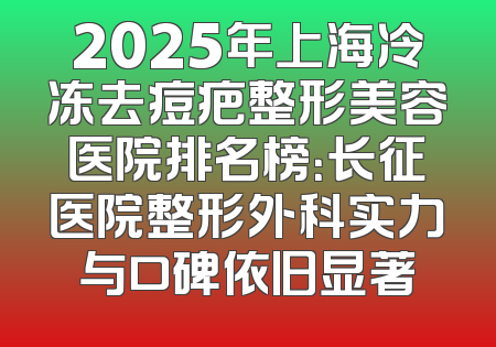 2025年上海冷冻去痘疤整形美容医院排名榜：长征医院整形外科实力与口碑依旧显著