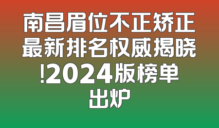 南昌眉位不正矫正最新排名权威揭晓！2024版榜单出炉