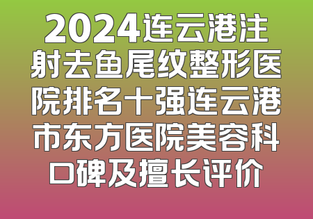2024连云港注射去鱼尾纹整形医院排名十强连云港市东方医院美容科口碑及擅长评价