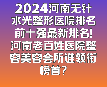 2024河南无针水光整形医院排名前十强最新排名！河南老百姓医院整容美容会所谁领衔榜首？