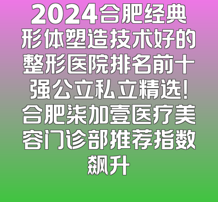 2024合肥经典形体塑造技术好的整形医院排名前十强公立私立精选！合肥柒加壹医疗美容门诊部推荐指数飙升