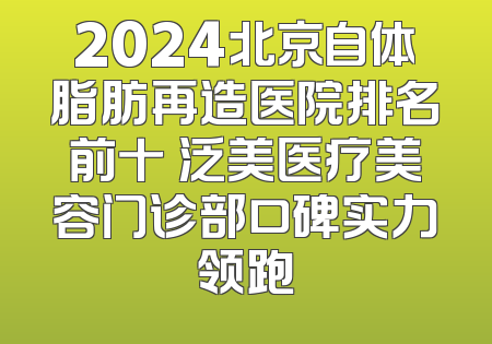 2024北京自体脂肪再造医院排名前十 泛美医疗美容门诊部口碑实力领跑