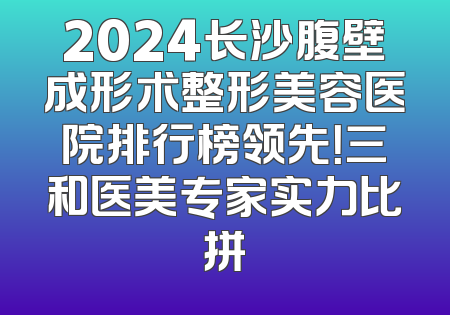 2024长沙腹壁成形术整形美容医院排行榜领先！三和医美专家实力比拼