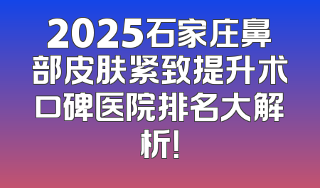 2025石家庄鼻部皮肤紧致提升术口碑医院排名大解析！