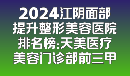 2024江阴面部提升整形美容医院排名榜：天美医疗美容门诊部前三甲