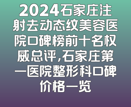 2024石家庄注射去动态纹美容医院口碑榜前十名权威总评，石家庄第一医院整形科口碑价格一览