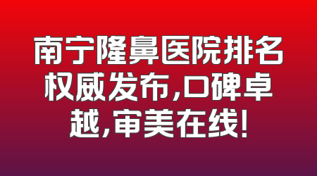 南宁隆鼻医院排名权威发布，口碑卓越，审美在线！