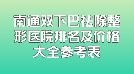南通双下巴祛除整形医院排名及价格大全参考表