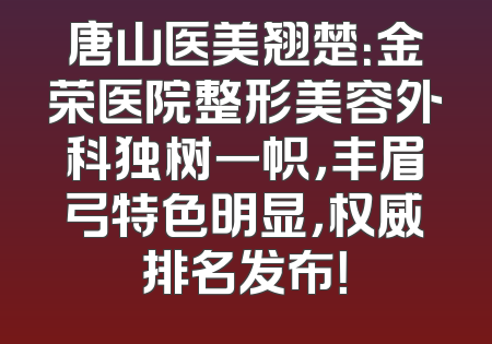 唐山医美翘楚：金荣医院整形美容外科独树一帜，丰眉弓特色明显，权威排名发布！