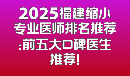 2025福建缩小专业医师排名推荐：前五大口碑医生推荐!