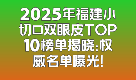 2025年福建小切口双眼皮TOP10榜单揭晓：权威名单曝光！
