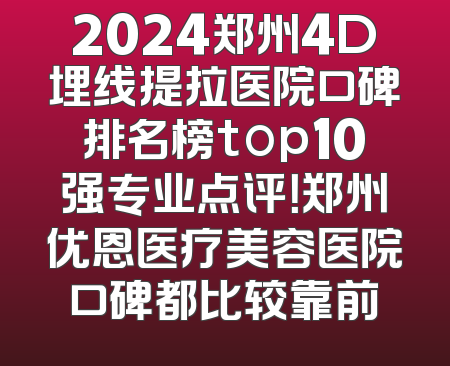 2024郑州4D埋线提拉医院口碑排名榜top10强专业点评！郑州优恩医疗美容医院口碑都比较靠前