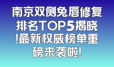 南京双侧兔唇修复排名TOP5揭晓！最新权威榜单重磅来袭啦！
