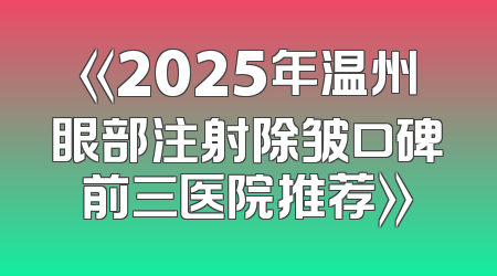 《2025年温州眼部注射除皱口碑前三医院推荐》