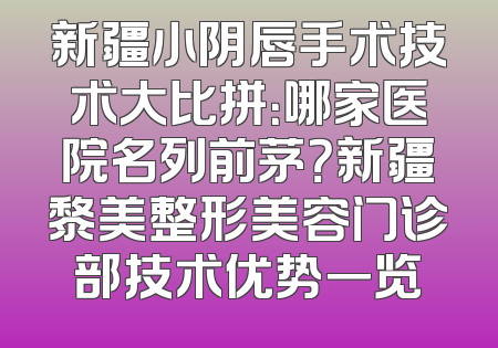 新疆小阴唇手术技术大比拼：哪家医院名列前茅？新疆黎美整形美容门诊部技术优势一览