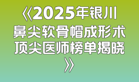 《2025年银川鼻尖软骨帽成形术顶尖医师榜单揭晓》