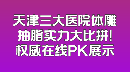 天津三大医院体雕抽脂实力大比拼！权威在线PK展示