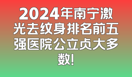 2024年南宁激光去纹身排名前五强医院公立占大多数!