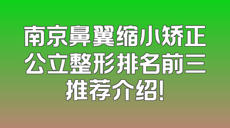 南京鼻翼缩小矫正公立整形排名前三推荐介绍！