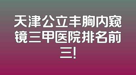 天津公立丰胸内窥镜三甲医院排名前三！
