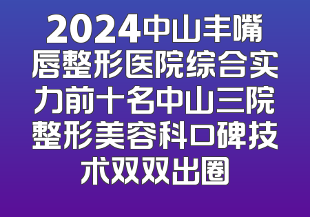 2024中山丰嘴唇整形医院综合实力前十名中山三院整形美容科口碑技术双双出圈