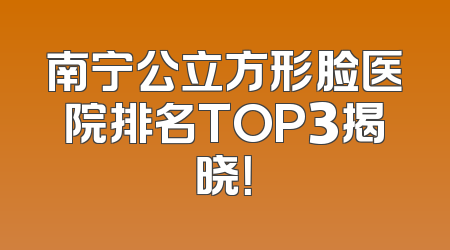 南宁公立方形脸医院排名TOP3揭晓！