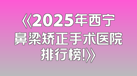 《2025年西宁鼻梁矫正手术医院排行榜！》