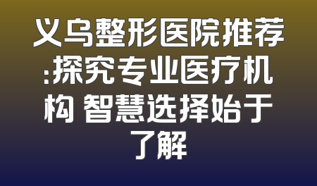 义乌整形医院推荐：探究专业医疗机构 智慧选择始于了解