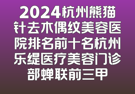 2024杭州熊猫针去木偶纹美容医院排名前十名杭州乐缇医疗美容门诊部蝉联前三甲