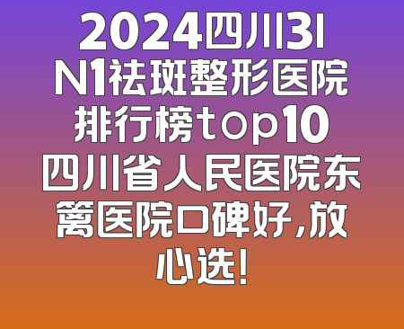 2024四川3IN1祛斑整形医院排行榜top10四川省人民医院东篱医院口碑好，放心选！