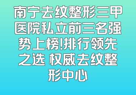 南宁去纹整形三甲医院私立前三名强势上榜！排行领先之选 权威去纹整形中心