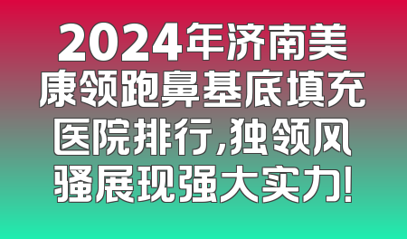 2024年济南美康领跑鼻基底填充医院排行，独领风骚展现强大实力！