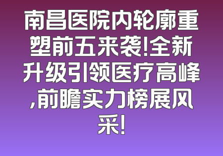 南昌医院内轮廓重塑前五来袭！全新升级引领医疗高峰，前瞻实力榜展风采！