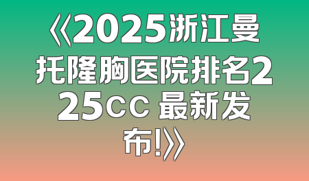 《2025浙江曼托隆胸医院排名225cc 最新发布！》