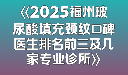 《2025福州玻尿酸填充颈纹口碑医生排名前三及几家专业诊所》