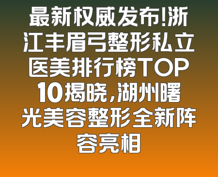最新权威发布！浙江丰眉弓整形私立医美排行榜TOP10揭晓，湖州曙光美容整形全新阵容亮相